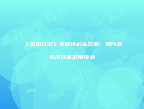 《热血江湖》火属性副本攻略:如何高效通过高难度挑战