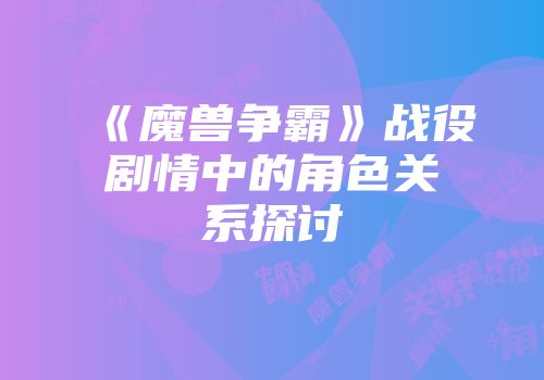 《魔兽争霸》战役剧情中的角色关系探讨