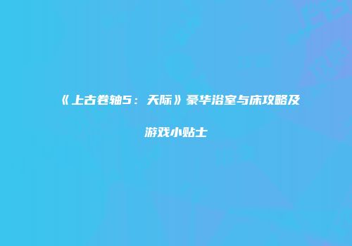 《上古卷轴5：天际》豪华浴室与床攻略及游戏小贴士
