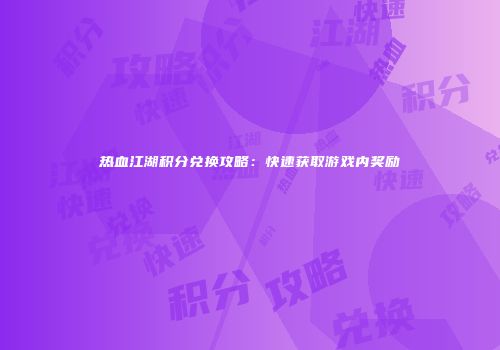 热血江湖积分兑换攻略：快速获取游戏内奖励