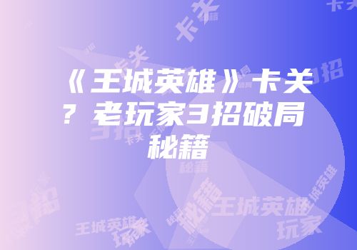 《王城英雄》卡关？老玩家3招破局秘籍