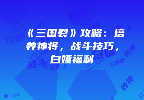 《三国裂》攻略：培养神将，战斗技巧，白嫖福利