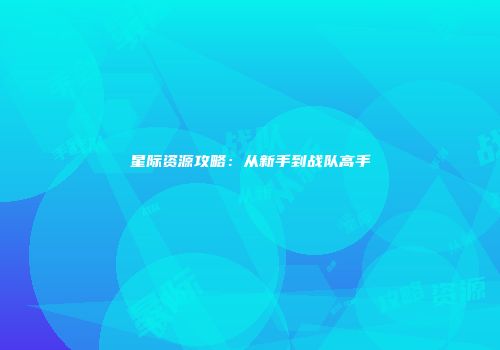 星际资源攻略：从新手到战队高手