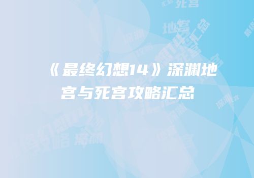 《最终幻想14》深渊地宫与死宫攻略汇总