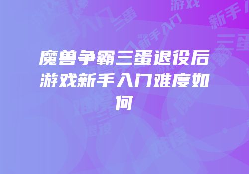 魔兽争霸三蛋退役后游戏新手入门难度如何