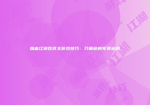 热血江湖百武关游戏技巧：刀角色的完美运用