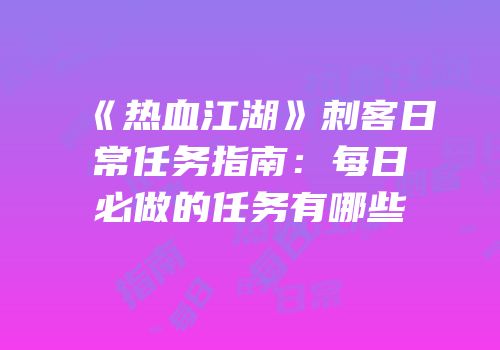 《热血江湖》刺客日常任务指南：每日必做的任务有哪些