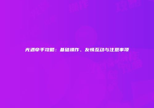 光遇牵手攻略：基础操作、友情互动与注意事项