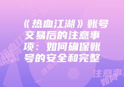 《热血江湖》账号交易后的注意事项：如何确保账号的安全和完整