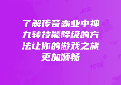 了解传奇霸业中神九转技能降级的方法让你的游戏之旅更加顺畅