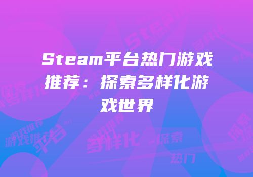 Steam平台热门游戏推荐：探索多样化游戏世界