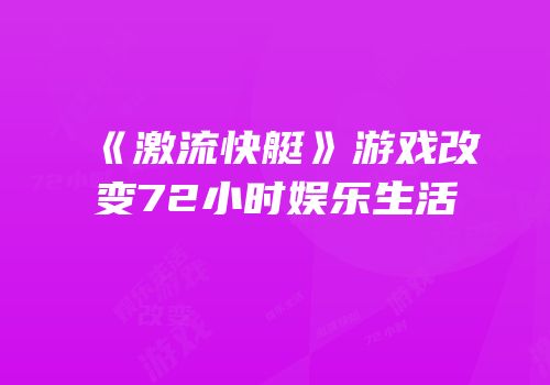 《激流快艇》游戏改变72小时娱乐生活