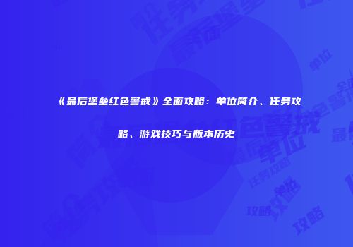 《最后堡垒红色警戒》全面攻略：单位简介、任务攻略、游戏技巧与版本历史