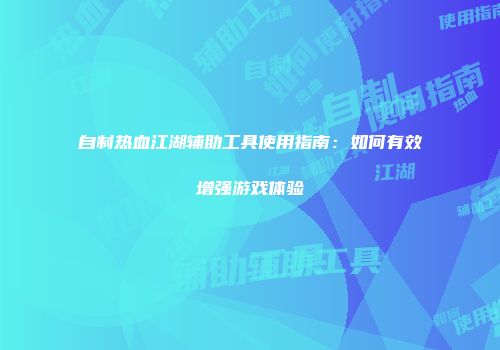自制热血江湖辅助工具使用指南：如何有效增强游戏体验