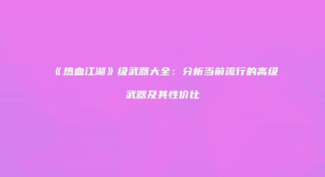 《热血江湖》级武器大全：分析当前流行的高级武器及其性价比