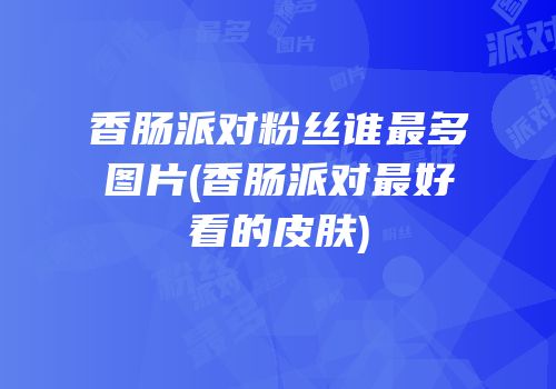 香肠派对粉丝谁最多图片(香肠派对最好看的皮肤)