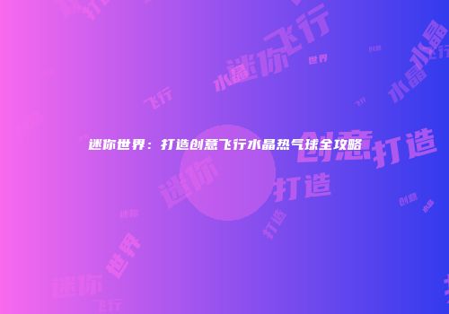 迷你世界：打造创意飞行水晶热气球全攻略