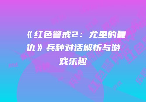 《红色警戒2：尤里的复仇》兵种对话解析与游戏乐趣