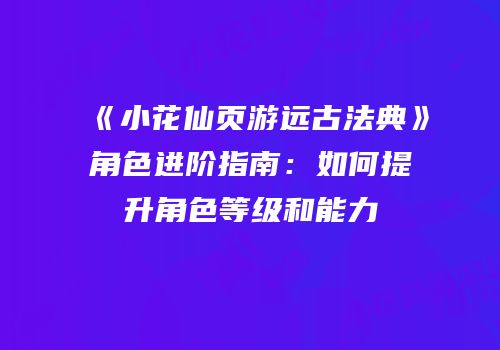 《小花仙页游远古法典》角色进阶指南：如何提升角色等级和能力