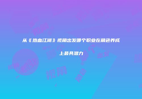 从《热血江湖》视角出发哪个职业在角色养成上最具潜力