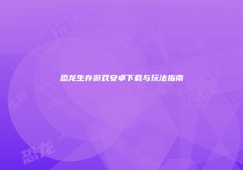 恐龙生存游戏安卓下载与玩法指南