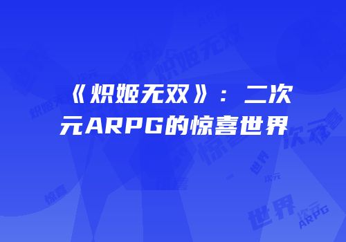 《炽姬无双》：二次元ARPG的惊喜世界