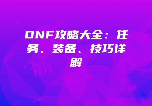DNF攻略大全：任务、装备、技巧详解