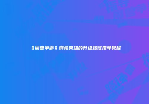 《魔兽争霸》钢枪英雄的升级路径指导教程