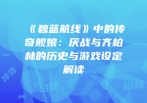 《碧蓝航线》中的传奇舰娘：厌战与齐柏林的历史与游戏设定解读