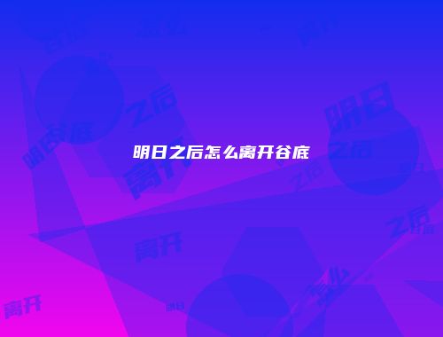 明日之后怎么离开谷底