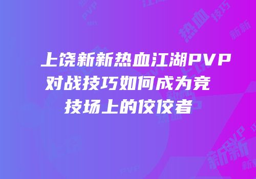 上饶新新热血江湖PVP对战技巧如何成为竞技场上的佼佼者