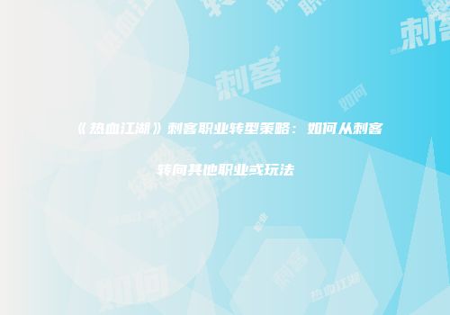 《热血江湖》刺客职业转型策略：如何从刺客转向其他职业或玩法