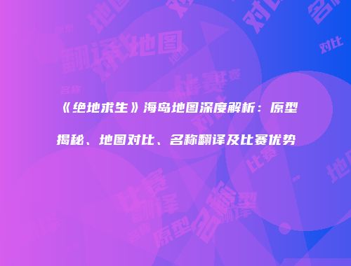 《绝地求生》海岛地图深度解析：原型揭秘、地图对比、名称翻译及比赛优势