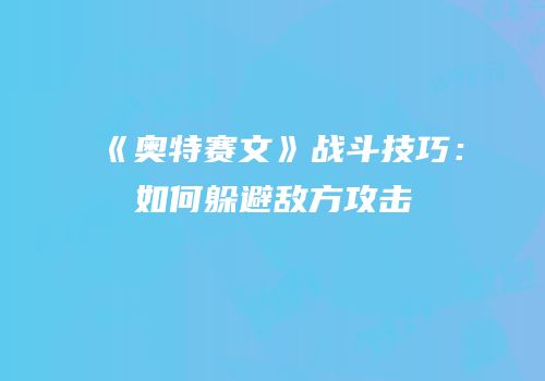 《奥特赛文》战斗技巧：如何躲避敌方攻击