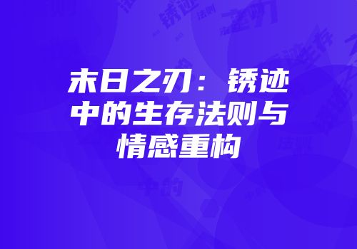 末日之刃：锈迹中的生存法则与情感重构