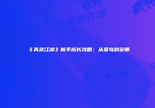 《真武江湖》新手成长攻略：从菜鸟到宗师