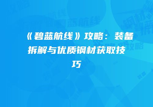 《碧蓝航线》攻略：装备拆解与优质钢材获取技巧