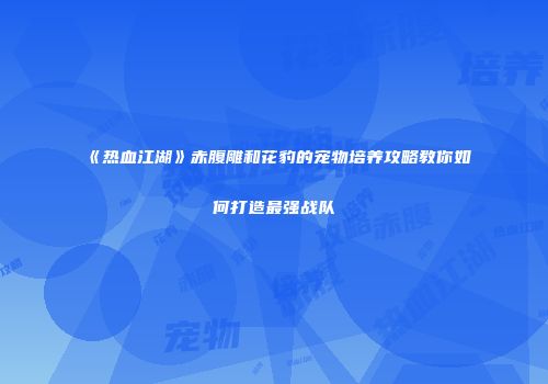 《热血江湖》赤腹雕和花豹的宠物培养攻略教你如何打造最强战队