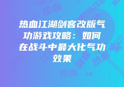 热血江湖剑客改版气功游戏攻略：如何在战斗中最大化气功效果