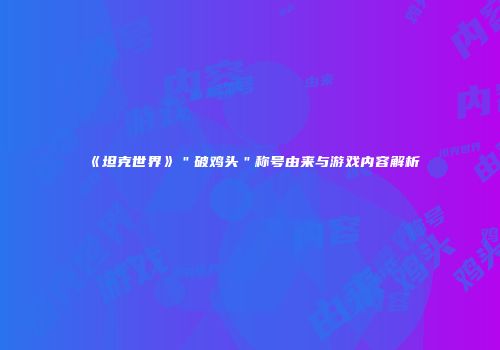《坦克世界》＂破鸡头＂称号由来与游戏内容解析