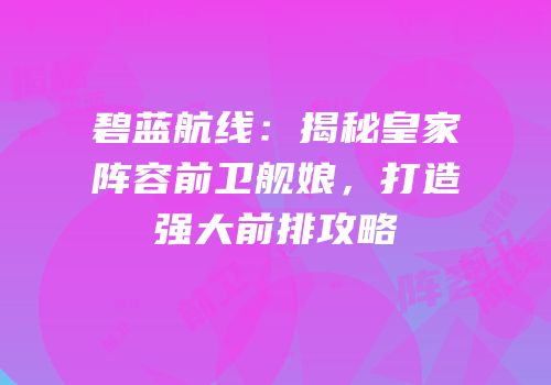 碧蓝航线：揭秘皇家阵容前卫舰娘，打造强大前排攻略
