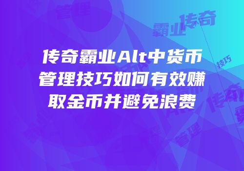 传奇霸业Alt中货币管理技巧如何有效赚取金币并避免浪费
