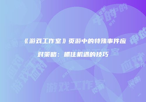 《游戏工作室》页游中的特殊事件应对策略：抓住机遇的技巧