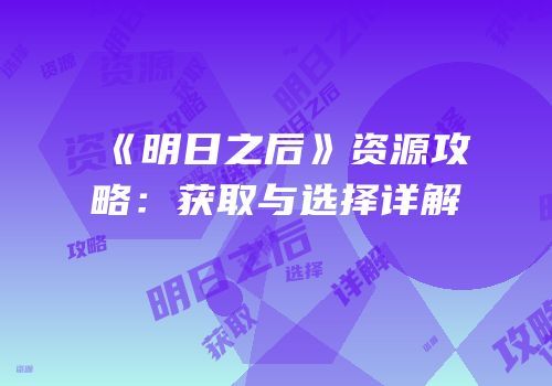 《明日之后》资源攻略：获取与选择详解