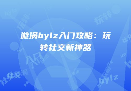 漩涡bylz入门攻略：玩转社交新神器
