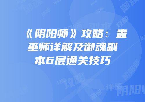 《阴阳师》攻略：蛊巫师详解及御魂副本6层通关技巧