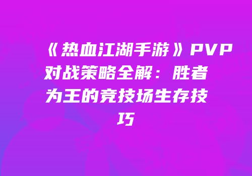 《热血江湖手游》PVP对战策略全解：胜者为王的竞技场生存技巧