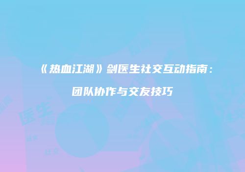 《热血江湖》剑医生社交互动指南：团队协作与交友技巧