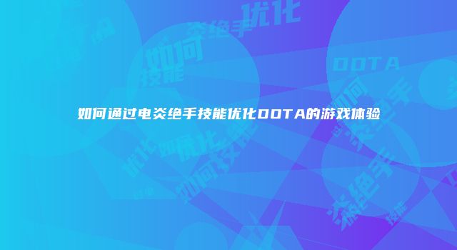 如何通过电炎绝手技能优化DOTA的游戏体验