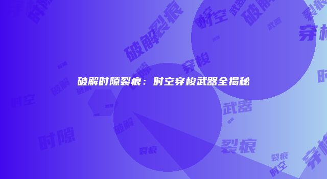 破解时隙裂痕：时空穿梭武器全揭秘